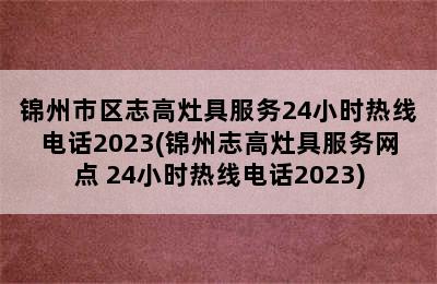 锦州市区志高灶具服务24小时热线电话2023(锦州志高灶具服务网点 24小时热线电话2023)